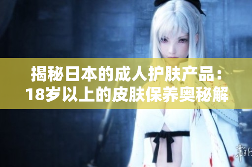 揭秘日本的成人护肤产品：18岁以上的皮肤保养奥秘解析