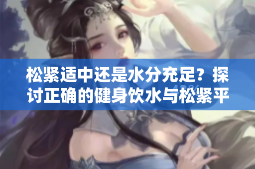 松紧适中还是水分充足？探讨正确的健身饮水与松紧平衡