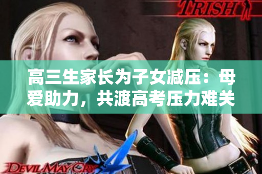 高三生家长为子女减压：母爱助力，共渡高考压力难关