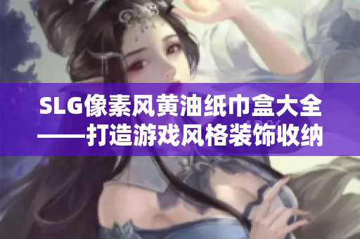 SLG像素风黄油纸巾盒大全——打造游戏风格装饰收纳利器