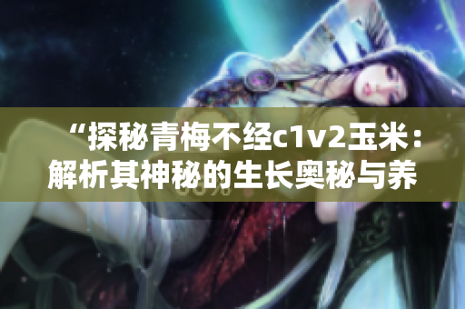 “探秘青梅不经c1v2玉米：解析其神秘的生长奥秘与养护技巧”