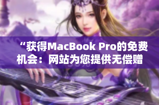 “获得MacBook Pro的免费机会：网站为您提供无偿赠送的机会！”