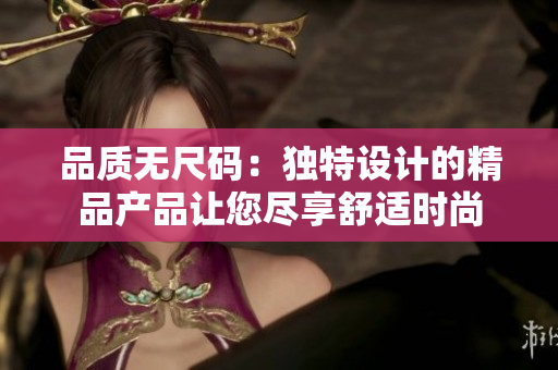 品质无尺码：独特设计的精品产品让您尽享舒适时尚