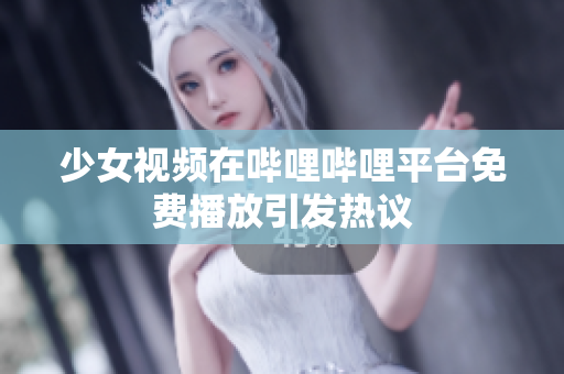 少女视频在哔哩哔哩平台免费播放引发热议