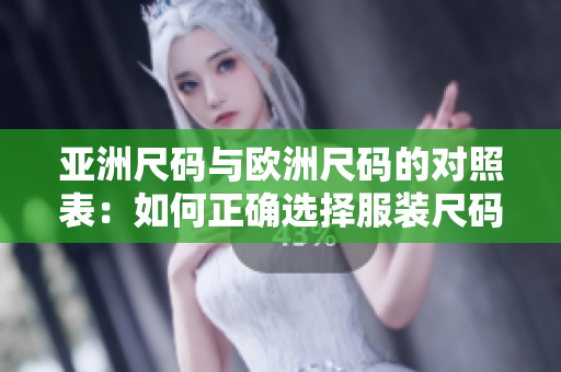 亚洲尺码与欧洲尺码的对照表：如何正确选择服装尺码