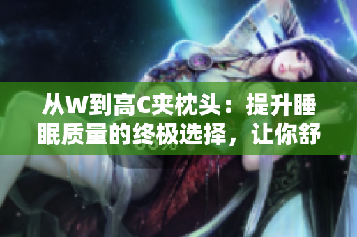 从W到高C夹枕头：提升睡眠质量的终极选择，让你舒适入梦