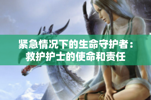 紧急情况下的生命守护者：救护护士的使命和责任