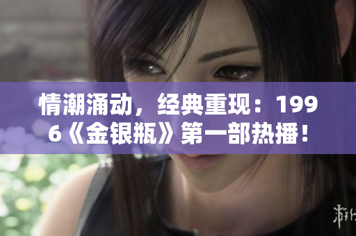 情潮涌动，经典重现：1996《金银瓶》第一部热播！