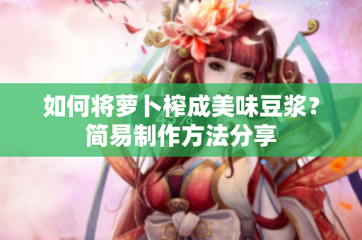 如何将萝卜榨成美味豆浆？简易制作方法分享