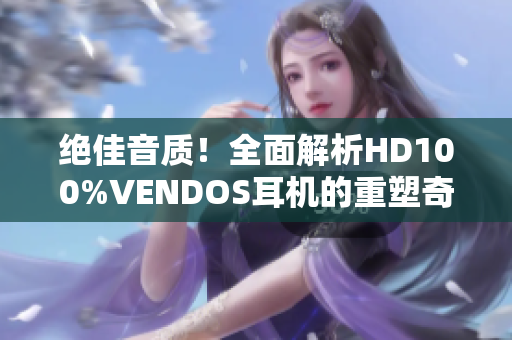 绝佳音质！全面解析HD100%VENDOS耳机的重塑奇迹