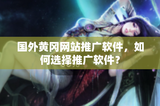 国外黄冈网站推广软件，如何选择推广软件？