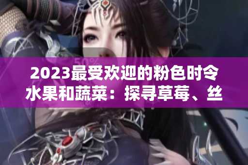 2023最受欢迎的粉色时令水果和蔬菜：探寻草莓、丝瓜、芭乐、绿巨人、樱桃和秋葵的美味滋味