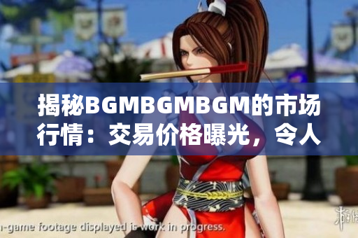 揭秘BGMBGMBGM的市场行情：交易价格曝光，令人震撼的价格走势揭秘！