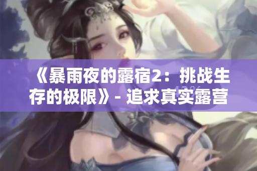 《暴雨夜的露宿2：挑战生存的极限》- 追求真实露营体验的冒险之旅