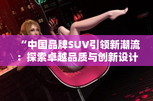“中国品牌SUV引领新潮流：探索卓越品质与创新设计”