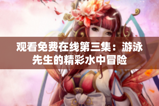 观看免费在线第三集：游泳先生的精彩水中冒险