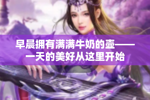 早晨拥有满满牛奶的壶——一天的美好从这里开始