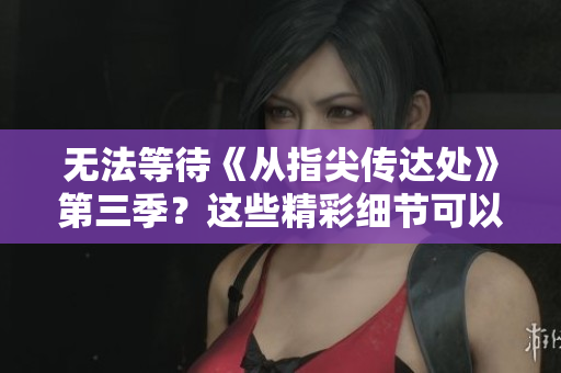 无法等待《从指尖传达处》第三季？这些精彩细节可以满足你的好奇心！