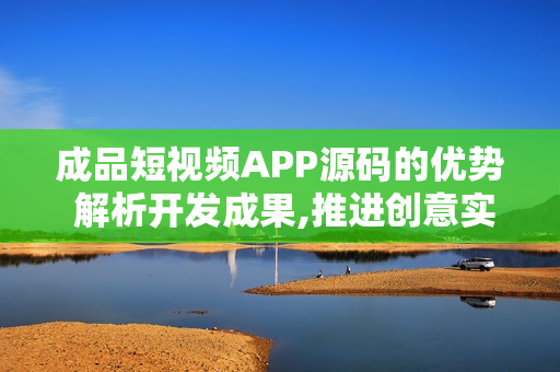 成品短视频APP源码的优势 解析开发成果,推进创意实现