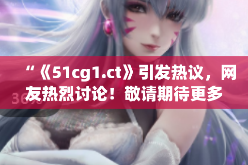 “《51cg1.ct》引发热议，网友热烈讨论！敬请期待更多瓜点解读！”