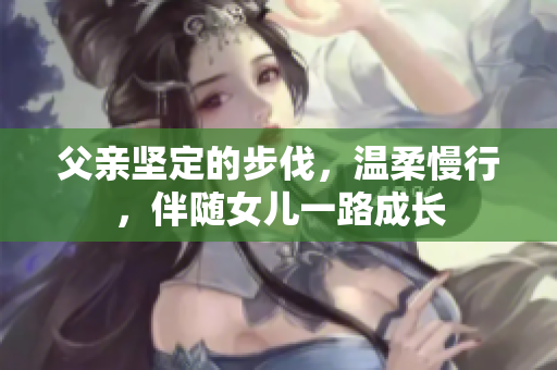 父亲坚定的步伐，温柔慢行，伴随女儿一路成长