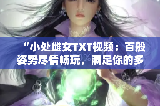 “小处雌女TXT视频：百般姿势尽情畅玩，满足你的多重欲望！”