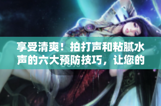 享受清爽！拍打声和粘腻水声的六大预防技巧，让您的生活更加舒适