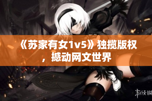 《苏家有女1v5》独揽版权，撼动网文世界