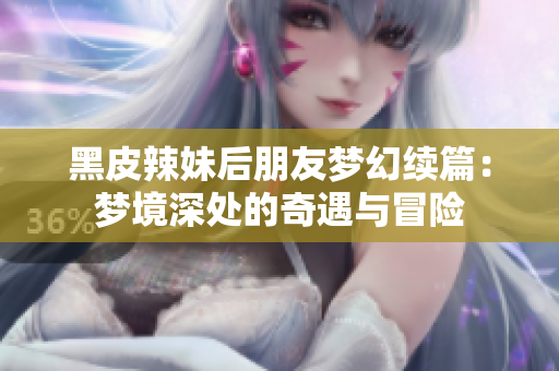 黑皮辣妹后朋友梦幻续篇：梦境深处的奇遇与冒险
