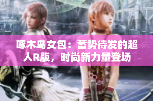啄木鸟女包：蓄势待发的超人R版，时尚新力量登场