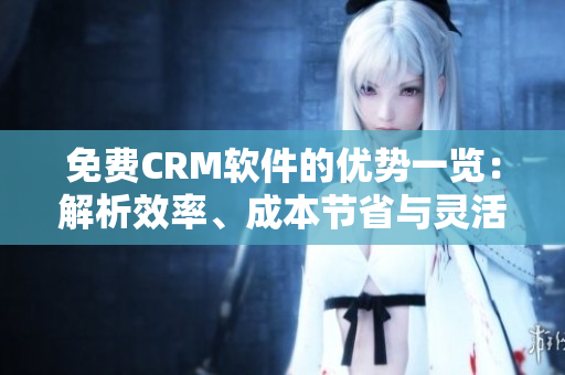 免费CRM软件的优势一览：解析效率、成本节省与灵活性