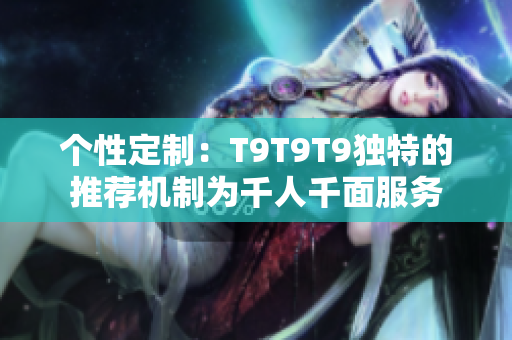 个性定制：T9T9T9独特的推荐机制为千人千面服务