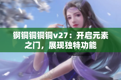 锕铜铜铜铜v27：开启元素之门，展现独特功能