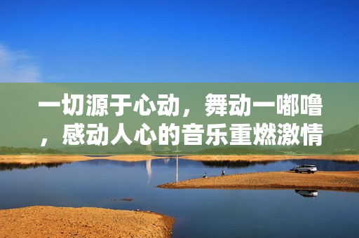 一切源于心动，舞动一嘟噜，感动人心的音乐重燃激情
