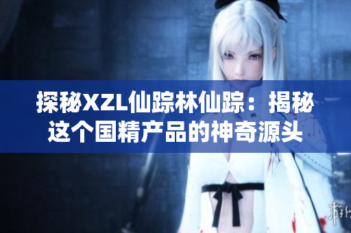 探秘XZL仙踪林仙踪：揭秘这个国精产品的神奇源头