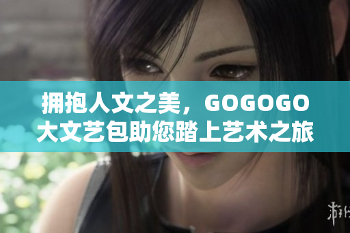 拥抱人文之美，GOGOGO大文艺包助您踏上艺术之旅