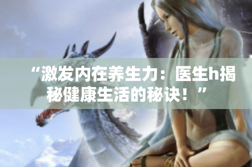 “激发内在养生力：医生h揭秘健康生活的秘诀！”
