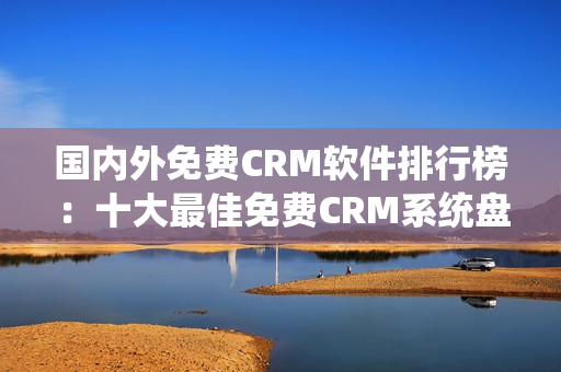 国内外免费CRM软件排行榜：十大最佳免费CRM系统盘点