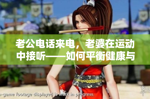 老公电话来电，老婆在运动中接听——如何平衡健康与家庭责任