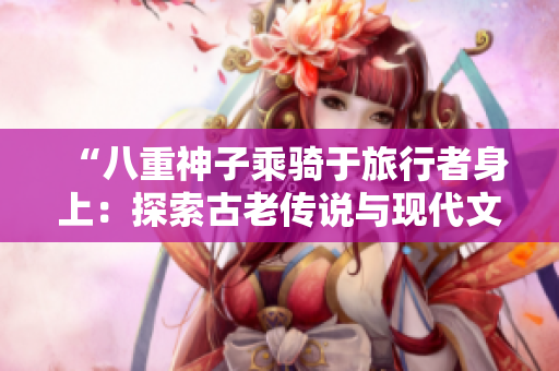 “八重神子乘骑于旅行者身上：探索古老传说与现代文化的交融之旅”