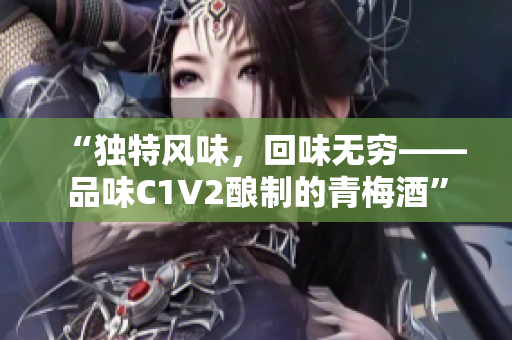 “独特风味，回味无穷——品味C1V2酿制的青梅酒”