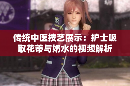 传统中医技艺展示：护士吸取花蒂与奶水的视频解析