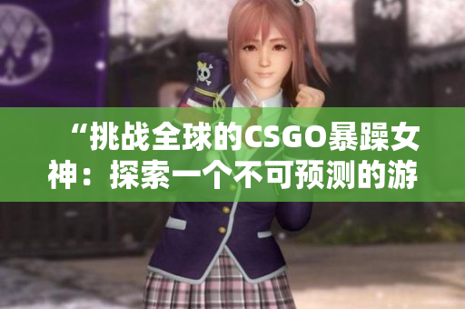 “挑战全球的CSGO暴躁女神：探索一个不可预测的游戏世界”