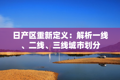 日产区重新定义：解析一线、二线、三线城市划分