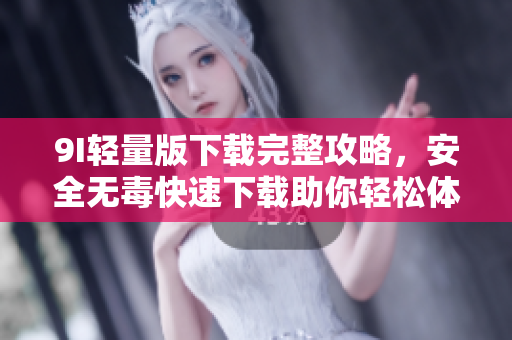 9I轻量版下载完整攻略，安全无毒快速下载助你轻松体验。
