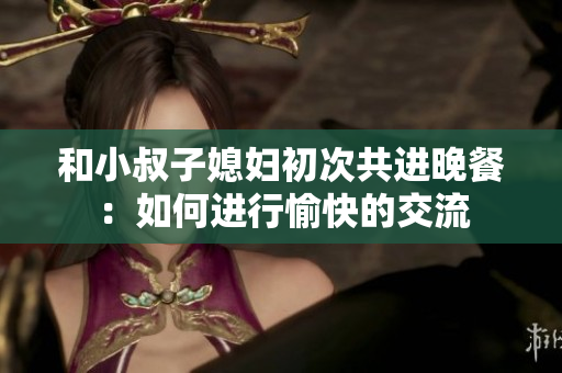 和小叔子媳妇初次共进晚餐：如何进行愉快的交流