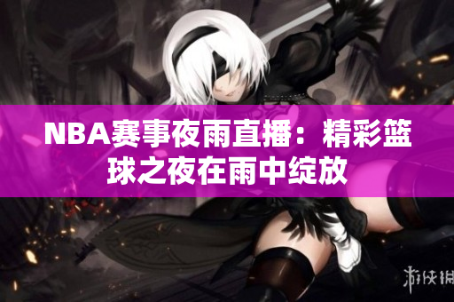 NBA赛事夜雨直播：精彩篮球之夜在雨中绽放