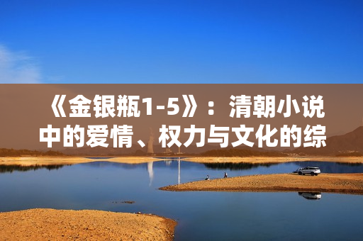《金银瓶1-5》：清朝小说中的爱情、权力与文化的综合揭示