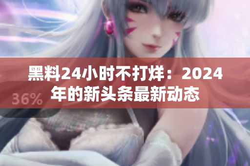 黑料24小时不打烊：2024年的新头条最新动态
