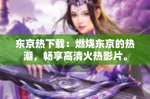 东京热下载：燃烧东京的热潮，畅享高清火热影片。